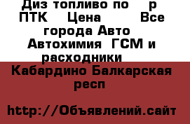 Диз.топливо по 30 р. ПТК. › Цена ­ 30 - Все города Авто » Автохимия, ГСМ и расходники   . Кабардино-Балкарская респ.